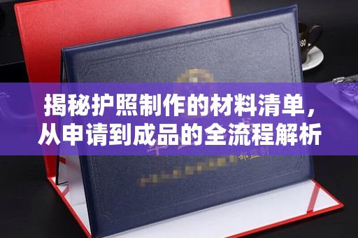 孝义揭秘护照制作的材料清单，从申请到成品的全流程解析