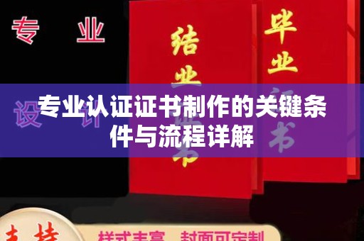 孝义专业认证证书制作的关键条件与流程详解