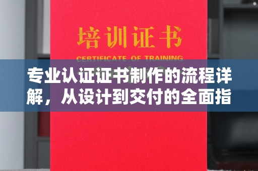 孝义专业认证证书制作的流程详解，从设计到交付的全面指南