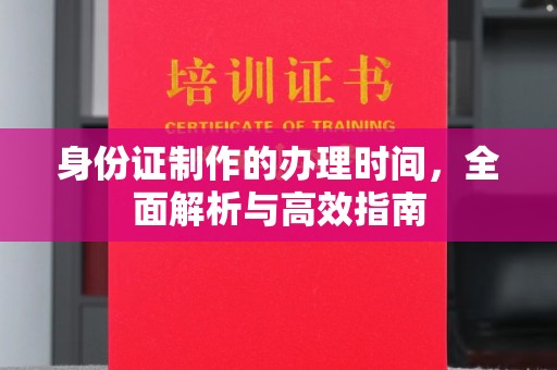 孝义身份证制作的办理时间，全面解析与高效指南