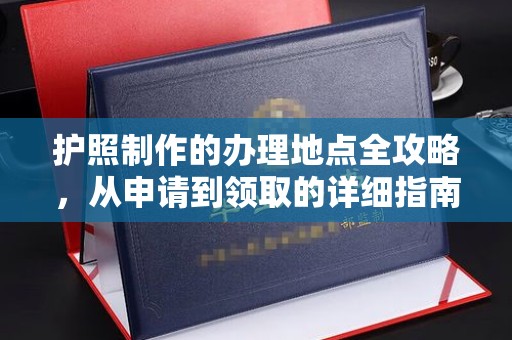 孝义护照制作的办理地点全攻略，从申请到领取的详细指南