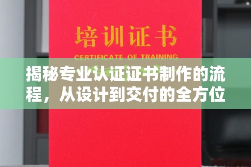 孝义揭秘专业认证证书制作的流程，从设计到交付的全方位解析