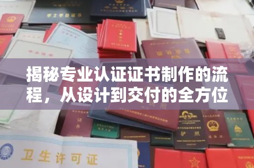 孝义揭秘专业认证证书制作的流程，从设计到交付的全方位指南