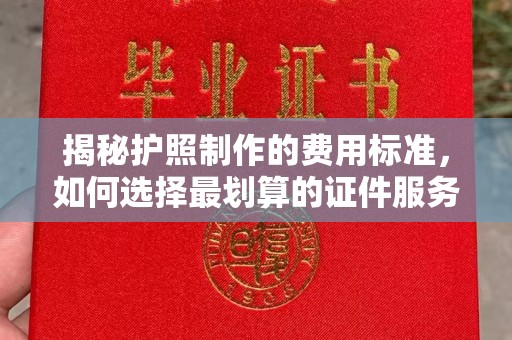孝义揭秘护照制作的费用标准，如何选择最划算的证件服务？