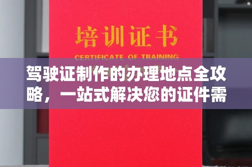 孝义驾驶证制作的办理地点全攻略，一站式解决您的证件需求