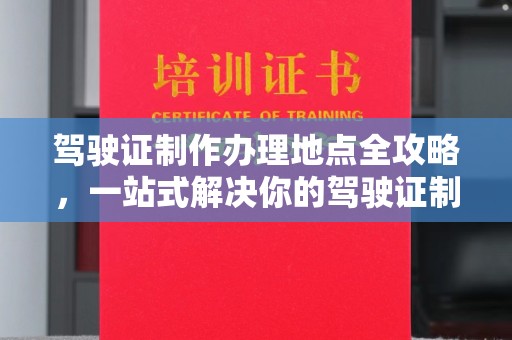 孝义驾驶证制作办理地点全攻略，一站式解决你的驾驶证制作需求