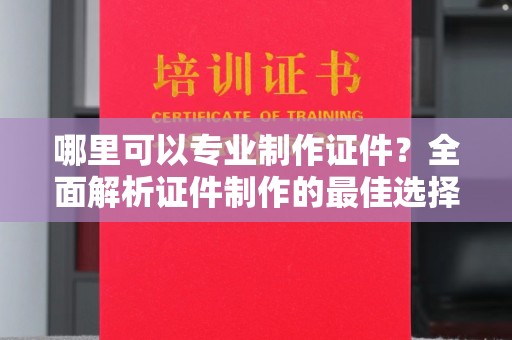 孝义哪里可以专业制作证件？全面解析证件制作的最佳选择