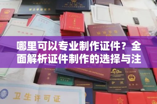 孝义哪里可以专业制作证件？全面解析证件制作的选择与注意事项