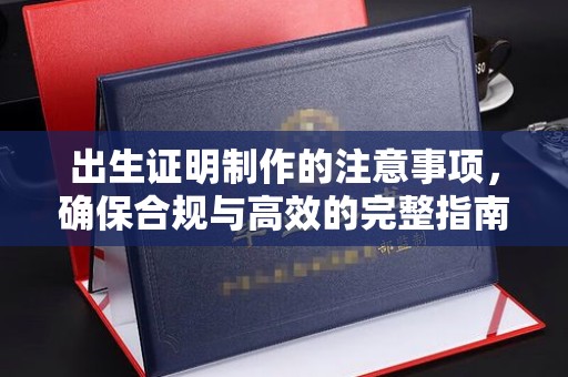 孝义出生证明制作的注意事项，确保合规与高效的完整指南
