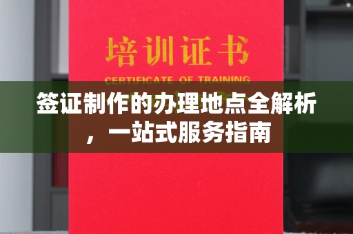 孝义签证制作的办理地点全解析，一站式服务指南