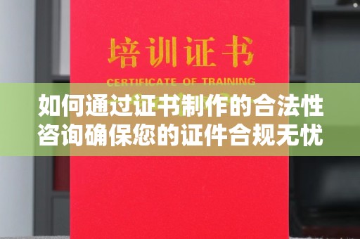 孝义如何通过证书制作的合法性咨询确保您的证件合规无忧