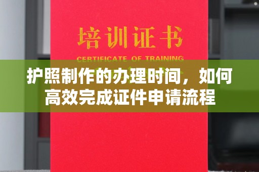 孝义护照制作的办理时间，如何高效完成证件申请流程