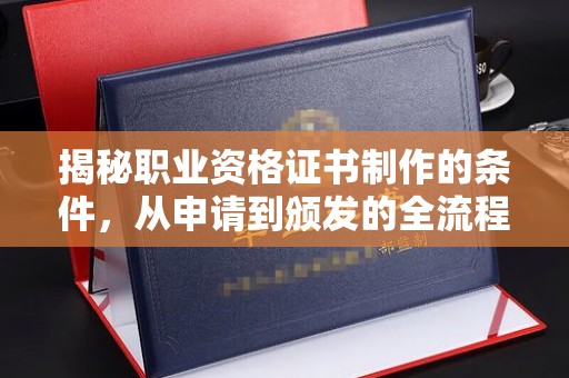 孝义揭秘职业资格证书制作的条件，从申请到颁发的全流程解析