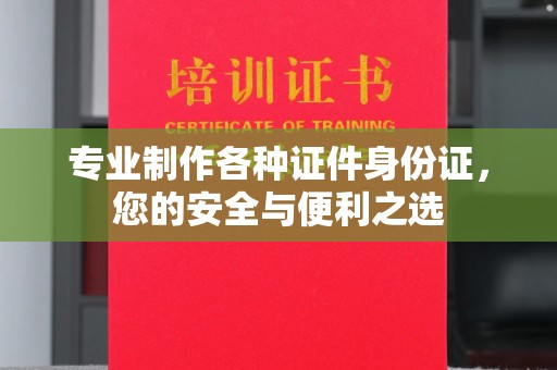 孝义专业制作各种证件身份证，您的安全与便利之选