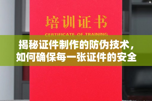 孝义揭秘证件制作的防伪技术，如何确保每一张证件的安全与真实
