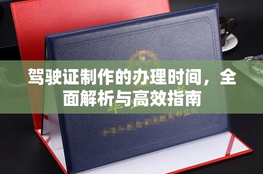 孝义驾驶证制作的办理时间，全面解析与高效指南