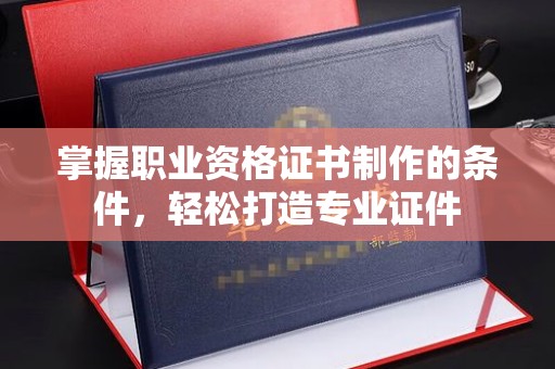孝义掌握职业资格证书制作的条件，轻松打造专业证件