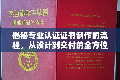 孝义揭秘专业认证证书制作的流程，从设计到交付的全方位指南
