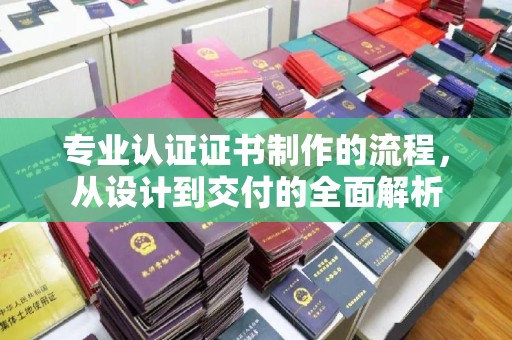 孝义专业认证证书制作的流程，从设计到交付的全面解析