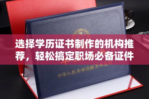 孝义选择学历证书制作的机构推荐，轻松搞定职场必备证件