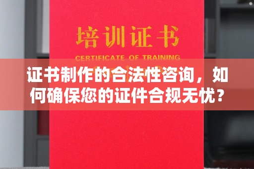 孝义证书制作的合法性咨询，如何确保您的证件合规无忧？