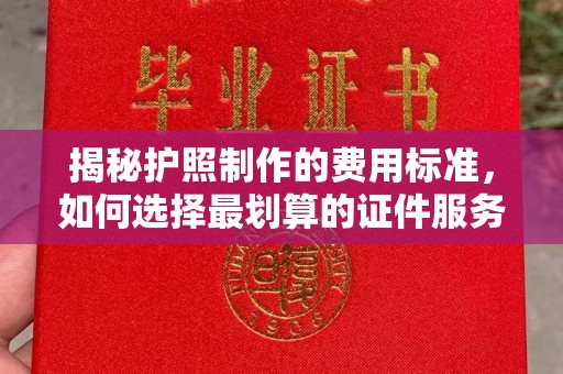 孝义揭秘护照制作的费用标准，如何选择最划算的证件服务？
