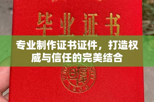 孝义专业制作证书证件，打造权威与信任的完美结合