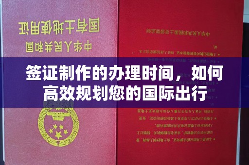 孝义签证制作的办理时间，如何高效规划您的国际出行