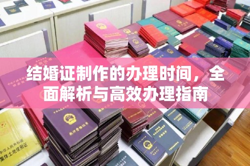 孝义结婚证制作的办理时间，全面解析与高效办理指南